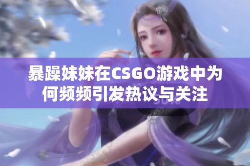 暴躁妹妹在CSGO游戏中为何频频引发热议与关注