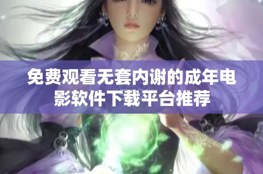 免费观看无套内谢的成年电影软件下载平台推荐