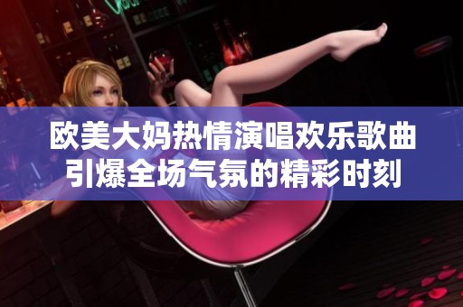 欧美大妈热情演唱欢乐歌曲引爆全场气氛的精彩时刻