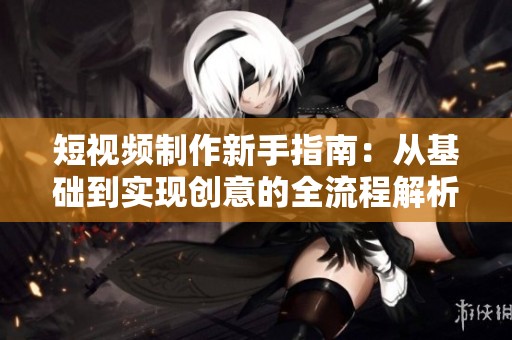 短视频制作新手指南：从基础到实现创意的全流程解析