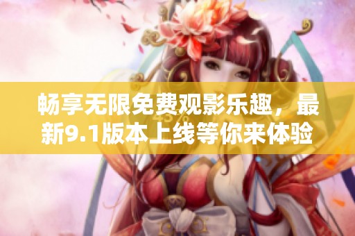 畅享无限免费观影乐趣，最新9.1版本上线等你来体验