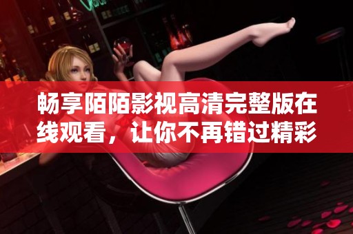 畅享陌陌影视高清完整版在线观看，让你不再错过精彩影片