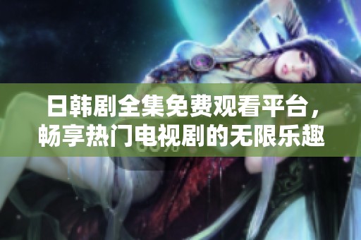 日韩剧全集免费观看平台，畅享热门电视剧的无限乐趣
