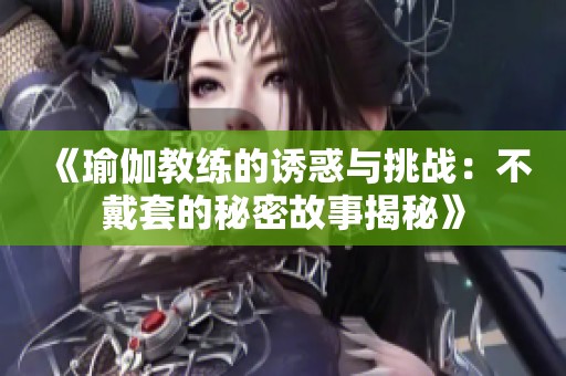 《瑜伽教练的诱惑与挑战：不戴套的秘密故事揭秘》