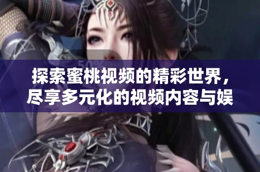 探索蜜桃视频的精彩世界，尽享多元化的视频内容与娱乐体验