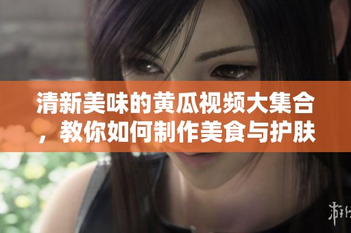 清新美味的黄瓜视频大集合，教你如何制作美食与护肤秘籍