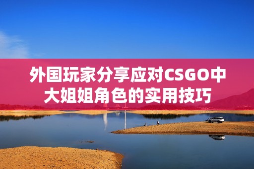 外国玩家分享应对CSGO中大姐姐角色的实用技巧