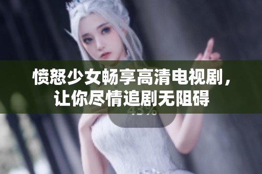 愤怒少女畅享高清电视剧，让你尽情追剧无阻碍