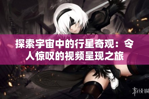 探索宇宙中的行星奇观：令人惊叹的视频呈现之旅