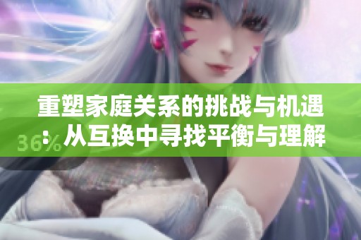 重塑家庭关系的挑战与机遇：从互换中寻找平衡与理解