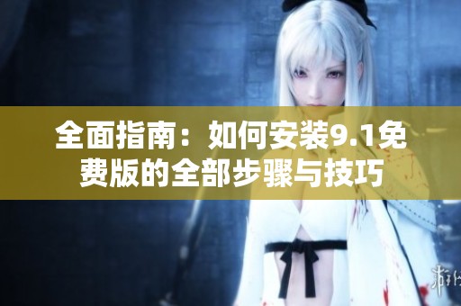全面指南：如何安装9.1免费版的全部步骤与技巧