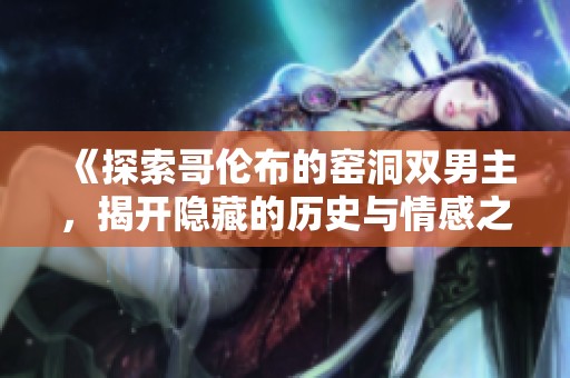 《探索哥伦布的窑洞双男主，揭开隐藏的历史与情感之旅》