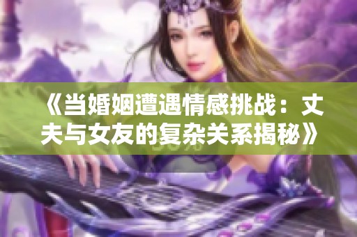 《当婚姻遭遇情感挑战：丈夫与女友的复杂关系揭秘》