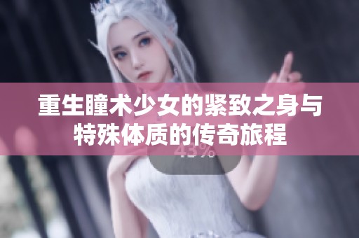 重生瞳术少女的紧致之身与特殊体质的传奇旅程