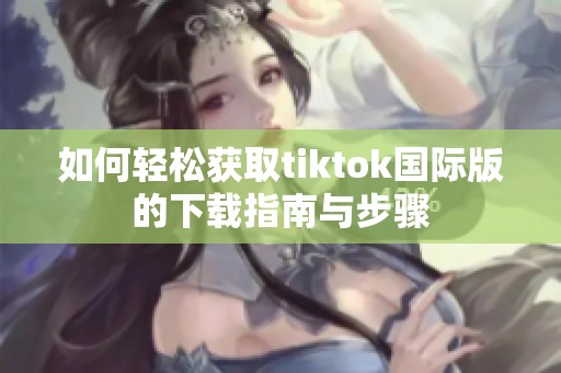 如何轻松获取tiktok国际版的下载指南与步骤
