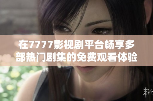 在7777影视剧平台畅享多部热门剧集的免费观看体验