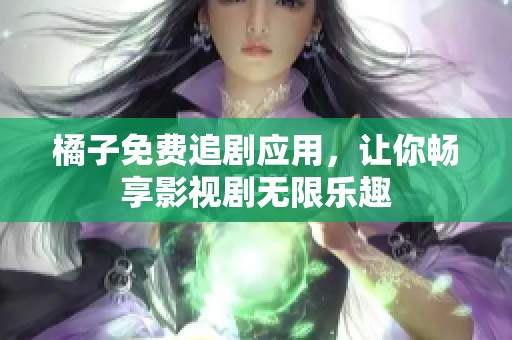 橘子免费追剧应用，让你畅享影视剧无限乐趣