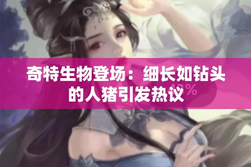 奇特生物登场：细长如钻头的人猪引发热议