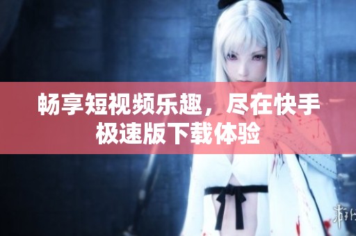 畅享短视频乐趣，尽在快手极速版下载体验