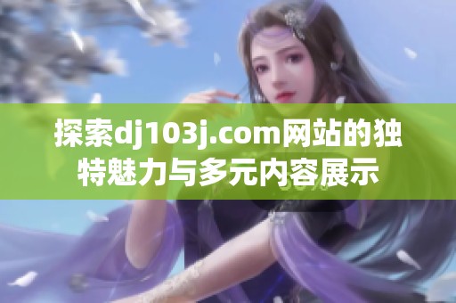 探索dj103j.com网站的独特魅力与多元内容展示