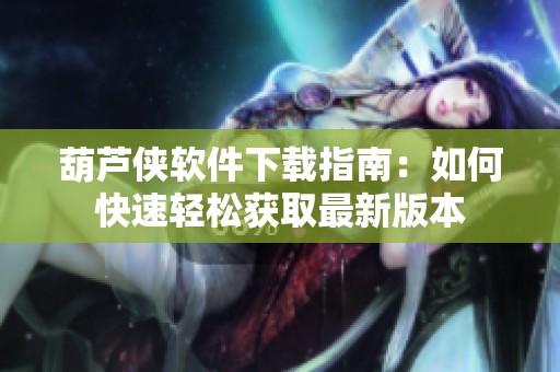 葫芦侠软件下载指南：如何快速轻松获取最新版本