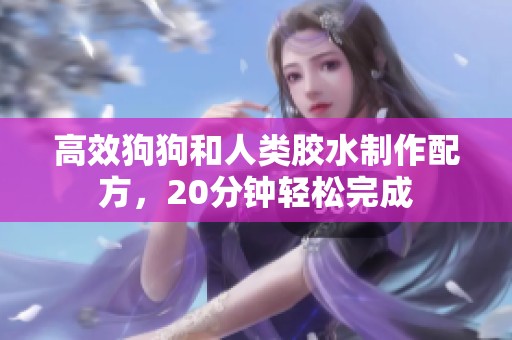 高效狗狗和人类胶水制作配方，20分钟轻松完成