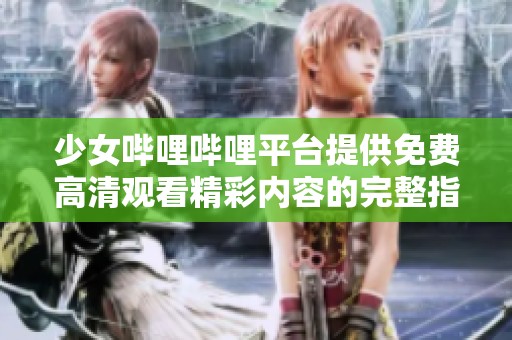 少女哔哩哔哩平台提供免费高清观看精彩内容的完整指南