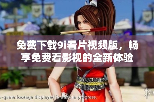 免费下载9i看片视频版，畅享免费看影视的全新体验
