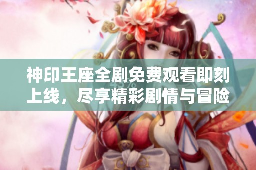 神印王座全剧免费观看即刻上线，尽享精彩剧情与冒险旅程！