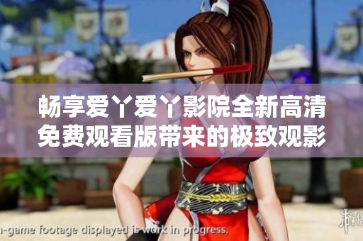 畅享爱丫爱丫影院全新高清免费观看版带来的极致观影体验