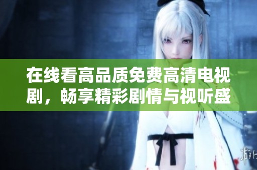 在线看高品质免费高清电视剧，畅享精彩剧情与视听盛宴