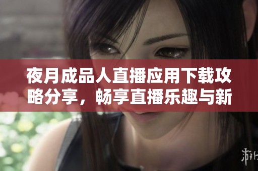 夜月成品人直播应用下载攻略分享，畅享直播乐趣与新体验