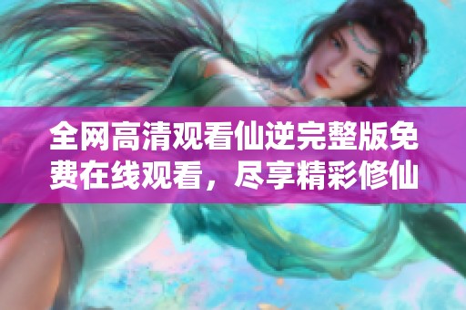 全网高清观看仙逆完整版免费在线观看，尽享精彩修仙之旅