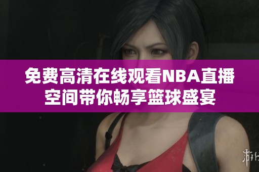 免费高清在线观看NBA直播空间带你畅享篮球盛宴