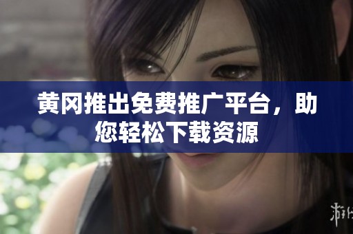 黄冈推出免费推广平台，助您轻松下载资源