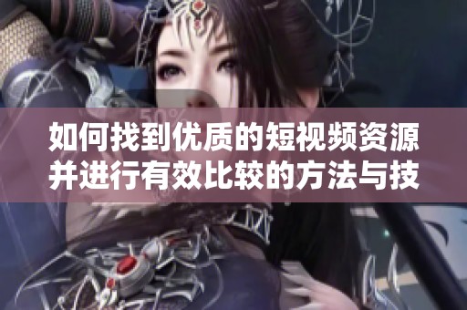 如何找到优质的短视频资源并进行有效比较的方法与技巧