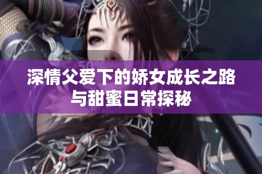 深情父爱下的娇女成长之路与甜蜜日常探秘