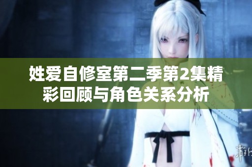姓爱自修室第二季第2集精彩回顾与角色关系分析