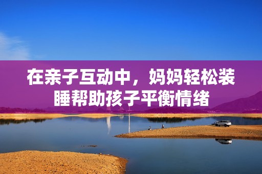在亲子互动中，妈妈轻松装睡帮助孩子平衡情绪