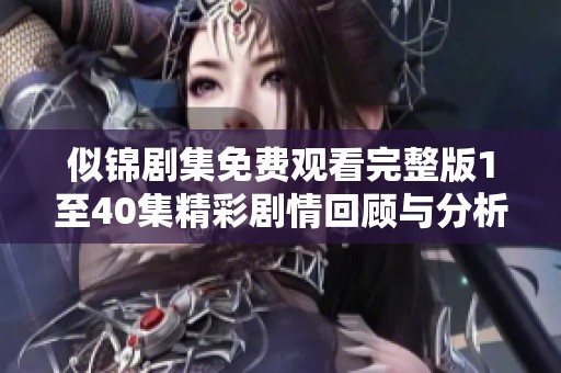 似锦剧集免费观看完整版1至40集精彩剧情回顾与分析
