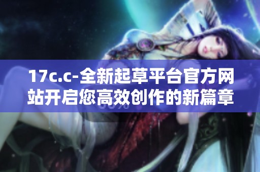 17c.c-全新起草平台官方网站开启您高效创作的新篇章
