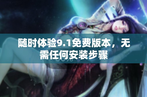 随时体验9.1免费版本，无需任何安装步骤