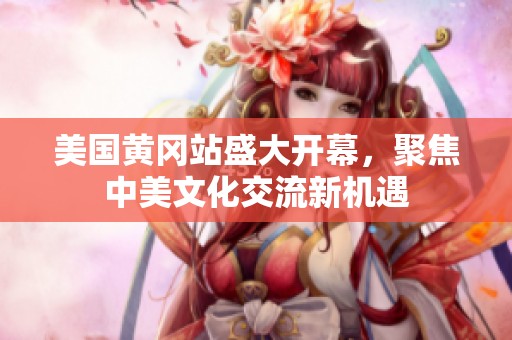 美国黄冈站盛大开幕，聚焦中美文化交流新机遇