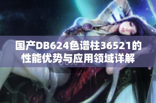 国产DB624色谱柱36521的性能优势与应用领域详解