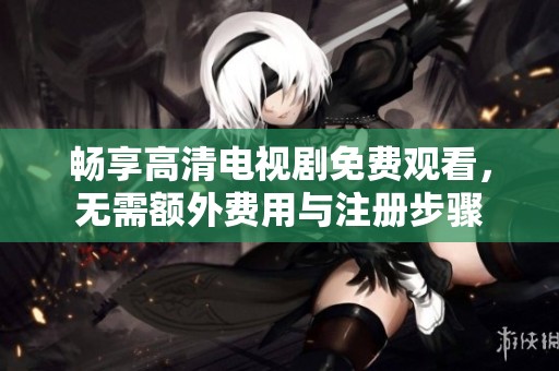 畅享高清电视剧免费观看，无需额外费用与注册步骤