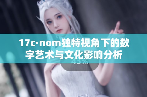 17c·nom独特视角下的数字艺术与文化影响分析