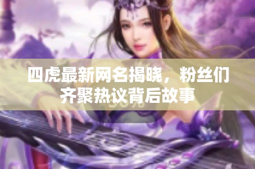 四虎最新网名揭晓，粉丝们齐聚热议背后故事