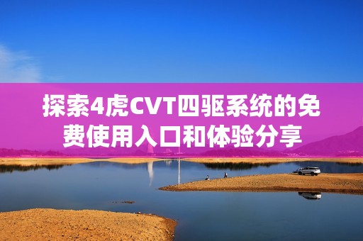 探索4虎CVT四驱系统的免费使用入口和体验分享