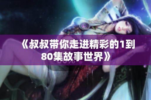 《叔叔带你走进精彩的1到80集故事世界》