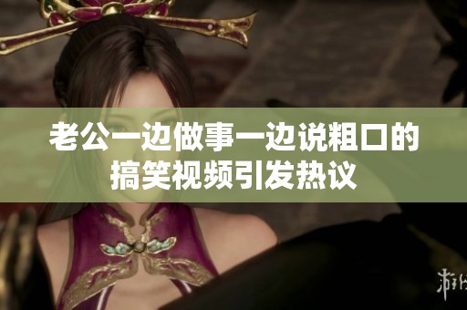 老公一边做事一边说粗口的搞笑视频引发热议